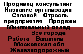 Продавец-консультант › Название организации ­ Связной › Отрасль предприятия ­ Продажи › Минимальный оклад ­ 30 000 - Все города Работа » Вакансии   . Московская обл.,Железнодорожный г.